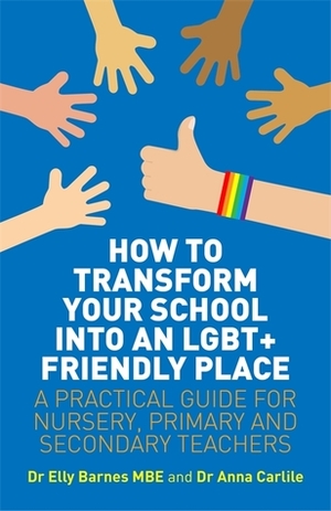 How to Transform Your School into an LGBT+ Friendly Place: A Practical Guide for Nursery, Primary and Secondary Teachers by Anna Carlile, Elly Barnes