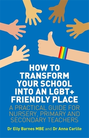 How to Transform Your School into an LGBT+ Friendly Place: A Practical Guide for Nursery, Primary and Secondary Teachers by Elly Barnes, Anna Carlile