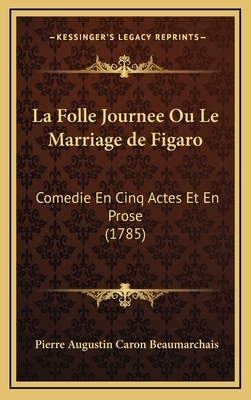 La Folle Journee Ou Le Marriage de Figaro: Comedie En Cinq Actes Et En Prose (1785) by Pierre-Augustin Caron de Beaumarchais