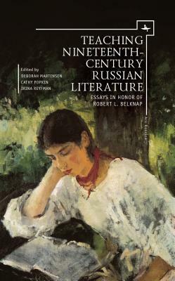 Teaching Nineteenth-Century Russian Literature: Essays in Honor of Robert L. Belknap by Irina Reyfman, Deborah Martinsen, Cathy Popkin