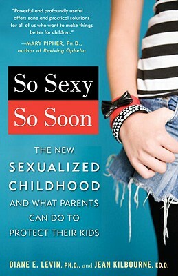So Sexy So Soon: The New Sexualized Childhood and What Parents Can Do to Protect Their Kids by Diane E. Levin, Jean Kilbourne