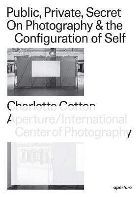 Public, Private, Secret: On Photography and the Configuration of Self by Charlotte Cotton