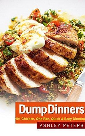 Dump Dinners: 101 Chicken, One Pan, Quick & Easy Dinners by Ashley Peters