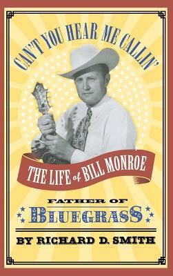 Can't You Hear Me Callin': The Life of Bill Monroe, Father of Bluegrass by Richard D. Smith