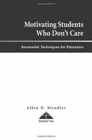 Motivating Students Who Don't Care: Successful Techniques for Educators by Allen N. Mendler