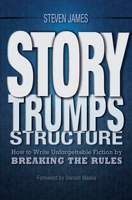 Story Trumps Structure: How to Write Unforgettable Fiction by Breaking the Rules by Steven James, Donald Maass
