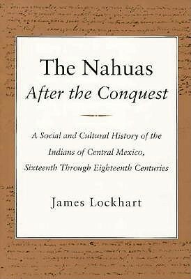 The Nahuas After the Conquest: A Social and Cultural History of the Indians of Central Mexico, Sixteenth Through Eighteenth Centuries by James Lockhart