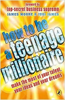 How to be a Teenage Millionaire by Judi James, James Moore