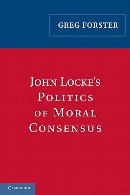 John Locke's Politics of Moral Consensus by Greg Forster