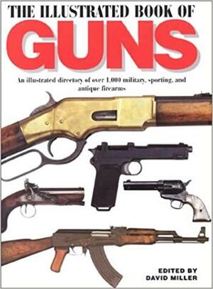 The Illustrated Book of Guns: An Illustrated Directory of Over 1,000 Military, Sporting, and Antique Firearms by David Miller