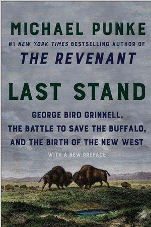 Last Stand: George Bird Grinnell, the Battle to Save the Buffalo, and the Birth of the New West by Michael Punke by Michael Punke