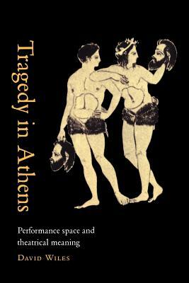 Tragedy in Athens: Performance Space & Theatrical Meaning by David Wiles