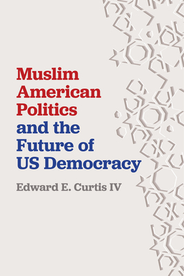 Muslim American Politics and the Future of Us Democracy by Edward E. Curtis IV