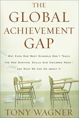The Global Achievement Gap: Why Our Kids Don't Have the Skills They Need for College, Careers, and Citizenship—and What We Can Do About It by Tony Wagner