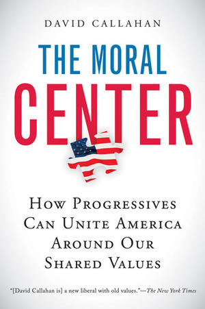 The Moral Center: How Progressives Can Unite America Around Our Shared Values by David Callahan