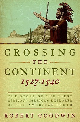 Crossing the Continent 1527-1540: The Story of the First African-American Explorer of the American South by Robert Goodwin