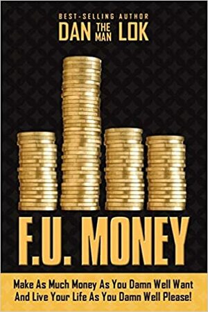 F.U. Money: Make as Much Money as You Damn Well Want and Live Your Life as You Damn Well Please! by Dan Lok