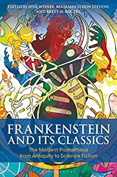 Frankenstein and Its Classics: The Modern Prometheus from Antiquity to Science Fiction by Benjamin Eldon Stevens, Brett M. Rogers, Jesse Weiner