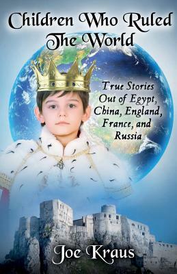 Children Who Ruled The World: True Stories Out of Egypt, China, England, France, and Russia by Joe Kraus