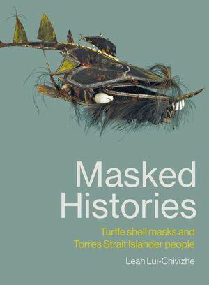 Masked Histories: Turtle Shell Masks and Torres Strait Islander People by Leah Lui-Chivizhe