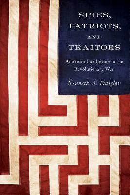Spies, Patriots, and Traitors: American Intelligence in the Revolutionary War by Kenneth A. Daigler