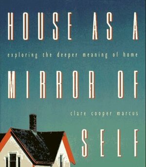 House as a Mirror of Self: Exploring the Deeper Meaning of Home by Clare Cooper Marcus