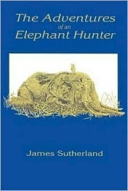 The Adventures of an Elephant Hunter by James Sutherland