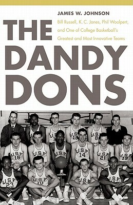 The Dandy Dons: Bill Russell, K. C. Jones, Phil Woolpert, and One of College Basketball's Greatest and Most Innovative Teams by James W. Johnson