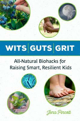 Wits Guts Grit: All-Natural Biohacks for Raising Smart, Resilient Kids by Jena Pincott