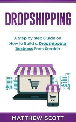 Dropshipping: A Step by Step Guide on How to Build a Dropshipping Business from Scratch by Matthew Scott