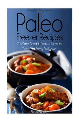Pass Me The Paleo's Paleo Freezer Recipes: 25 Make Ahead Meals and Desserts That Your Family Will Love! by Alison Handley
