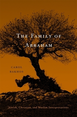 The Family of Abraham: Jewish, Christian, and Muslim Interpretations by Carol Bakhos