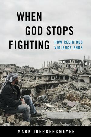 When God Stops Fighting: How Religious Violence Ends by Mark Juergensmeyer