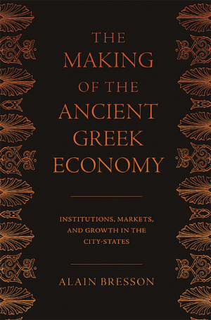 The Making of the Ancient Greek Economy: Institutions, Markets, and Growth in the City-States by Alain Bresson