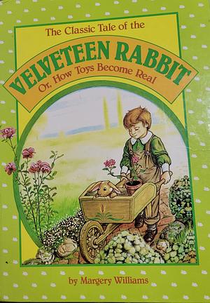 The Classic Tale of the Velveteen Rabbit, Or, How Toys Become Real by Margery Williams Bianco