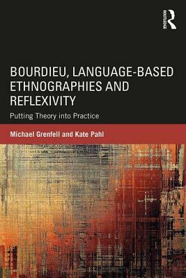 Bourdieu, Language-based Ethnographies and Reflexivity: Putting Theory into Practice by Michael Grenfell, Kate