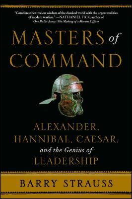 Masters of Command: Alexander, Hannibal, Caesar, and the Genius of Leadership by Barry S. Strauss