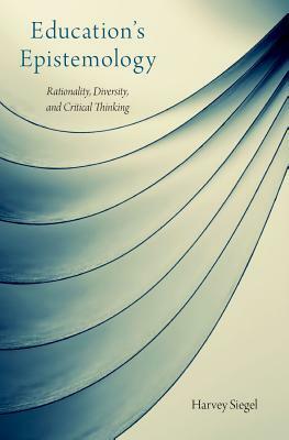 Education's Epistemology: Rationality, Diversity, and Critical Thinking by Harvey Siegel