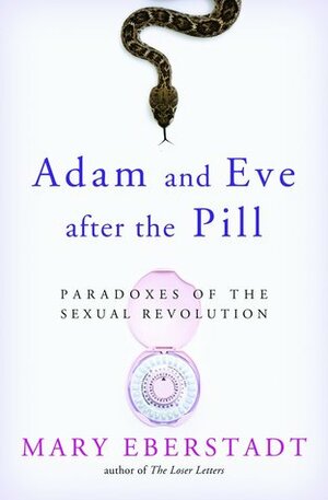 Adam and Eve After the Pill: Paradoxes of the Sexual Revolution by Mary Eberstadt