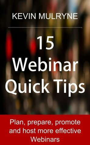 15 Webinar Quick Tips: Plan, prepare, promote and host more effective Webinars by Kevin Mulryne