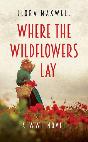 Where the Wildflowers Lay: A WWI Novel by Elora Maxwell