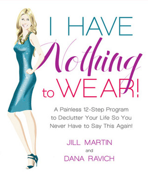 I Have Nothing to Wear!: A Painless 12-Step Program to Declutter Your Life So You Never Have to Say This Again! by Dana Ravich, Jill Martin