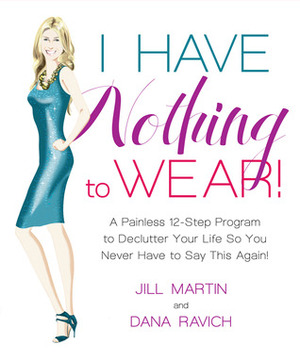 I Have Nothing to Wear!: A Painless 12-Step Program to Declutter Your Life So You Never Have to Say This Again! by Jill Martin, Dana Ravich