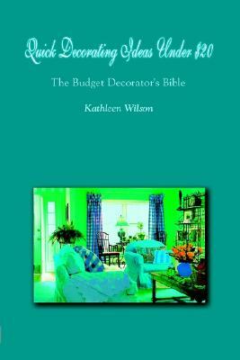 Quick Decorating Ideas Under $20: The Budget Decorator's Bible by Kathleen Wilson