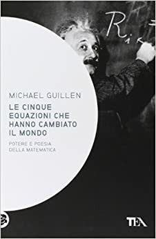 Le cinque equazioni che hanno cambiato il mondo. Potere e poesia della matematica by Michael Guillén