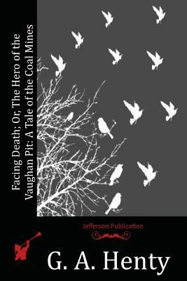 Facing Death; Or, The Hero of the Vaughan Pit: A Tale of the Coal Mines by G.A. Henty