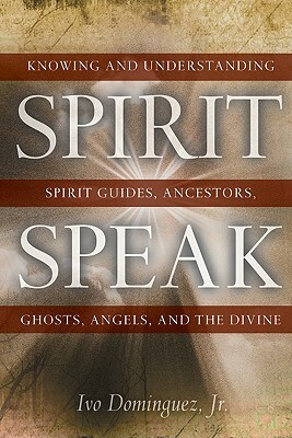 Spirit Speak: Knowing and Understanding Spirit Guides, Ancestors, Ghosts, Angels, and the Divine by Ivo Dominguez Jr.