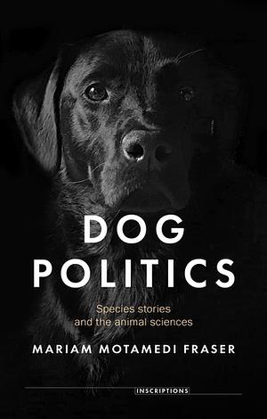 Dog politics: Species stories and the animal sciences by Mariam Motamedi Fraser