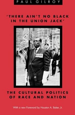 There Ain't no Black in the Union Jack': The Cultural Politics of Race and Nation by Paul Gilroy, Houston A. Baker Jr.