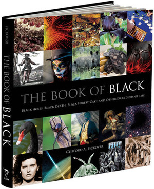 The Book of Black: Black Holes, Black Death, Black Forest Cake and Other Dark Sides of Life by Clifford A. Pickover